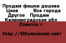 Продам фишки дешева  › Цена ­ 550 - Все города Другое » Продам   . Калининградская обл.,Советск г.